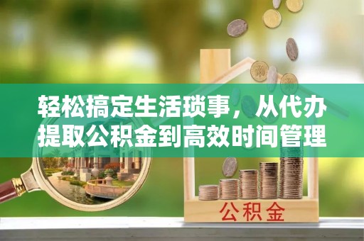 东乡轻松搞定生活琐事，从代办提取公积金到高效时间管理