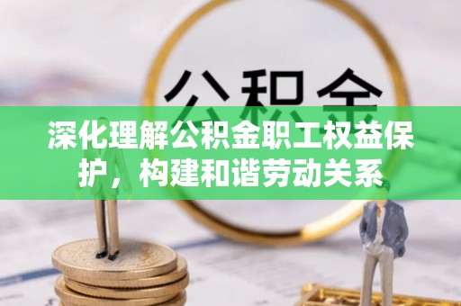 东乡深化理解公积金职工权益保护，构建和谐劳动关系