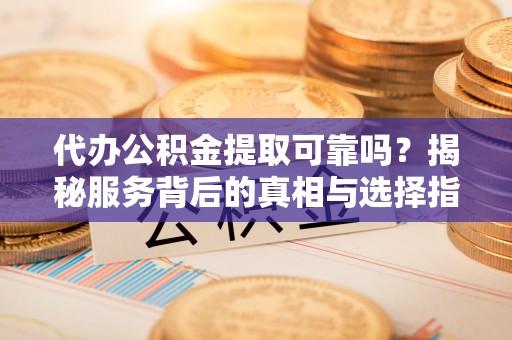 东乡代办公积金提取可靠吗？揭秘服务背后的真相与选择指南