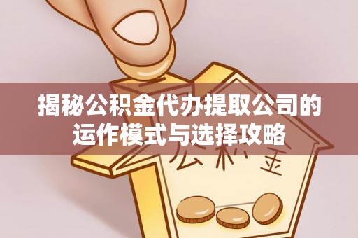 东乡揭秘公积金代办提取公司的运作模式与选择攻略