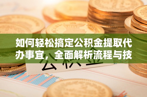 东乡如何轻松搞定公积金提取代办事宜，全面解析流程与技巧