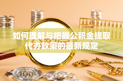 东乡如何理解与把握公积金提取代办政策的最新规定