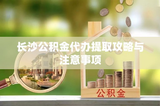 东乡长沙公积金代办提取攻略与注意事项