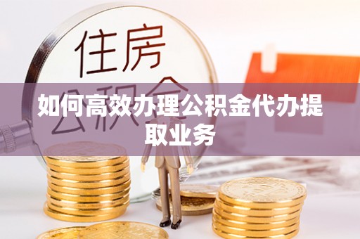 东乡如何高效办理公积金代办提取业务
