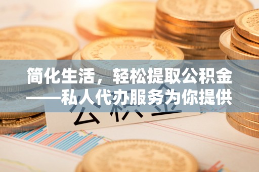东乡简化生活，轻松提取公积金——私人代办服务为你提供便利