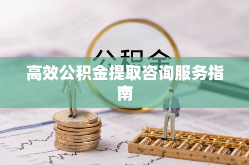 东乡高效公积金提取咨询服务指南