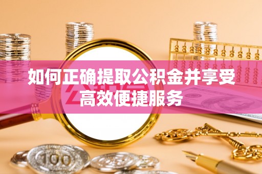 东乡如何正确提取公积金并享受高效便捷服务