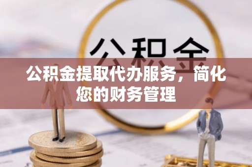 东乡公积金提取代办服务，简化您的财务管理