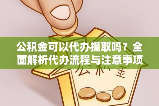 东乡公积金可以代办提取吗？全面解析代办流程与注意事项