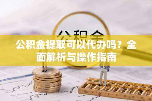 东乡公积金提取可以代办吗？全面解析与操作指南